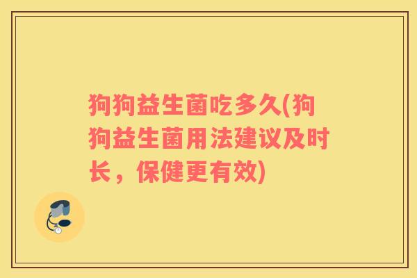狗狗益生菌吃多久(狗狗益生菌用法建议及时长，保健更有效)