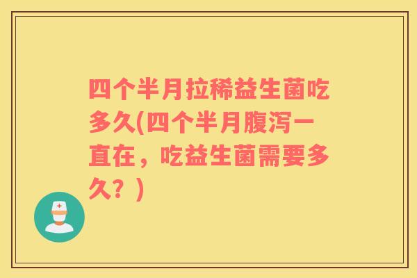四个半月拉稀益生菌吃多久(四个半月腹泻一直在，吃益生菌需要多久？)