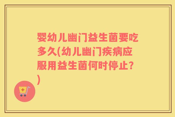 婴幼儿幽门益生菌要吃多久(幼儿幽门疾病应服用益生菌何时停止？)