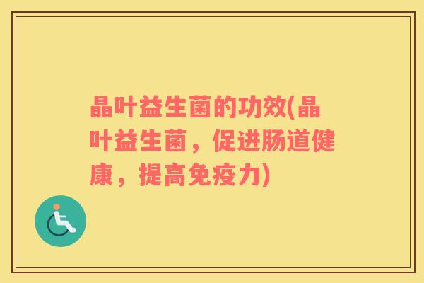 晶叶益生菌的功效(晶叶益生菌，促进肠道健康，提高免疫力)