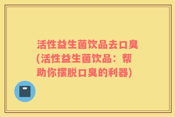 活性益生菌饮品去口臭(活性益生菌饮品：帮助你摆脱口臭的利器)