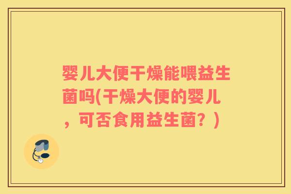 婴儿大便干燥能喂益生菌吗(干燥大便的婴儿，可否食用益生菌？)