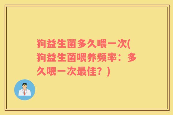 狗益生菌多久喂一次(狗益生菌喂养频率：多久喂一次最佳？)