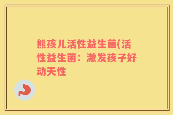 熊孩儿活性益生菌(活性益生菌：激发孩子好动天性