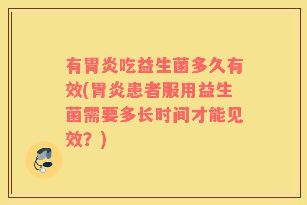 有胃炎吃益生菌多久有效(胃炎患者服用益生菌需要多长时间才能见效？)