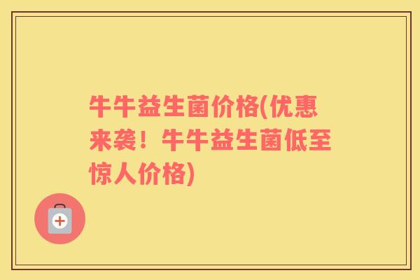 牛牛益生菌价格(优惠来袭！牛牛益生菌低至惊人价格)