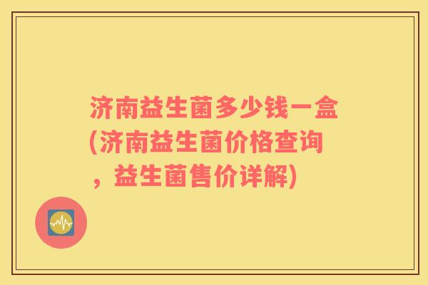 济南益生菌多少钱一盒(济南益生菌价格查询，益生菌售价详解)