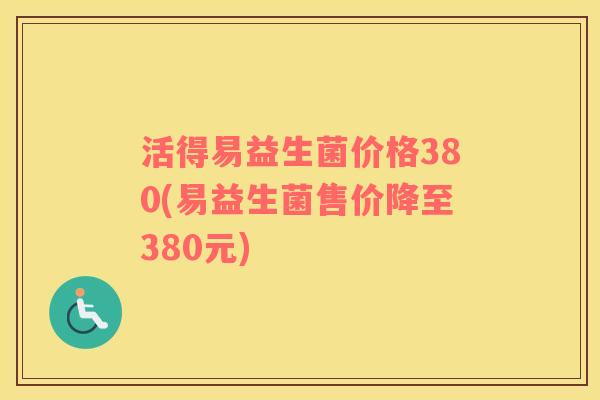 活得易益生菌价格380(易益生菌售价降至380元)