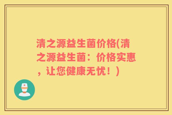 清之源益生菌价格(清之源益生菌：价格实惠，让您健康无忧！)