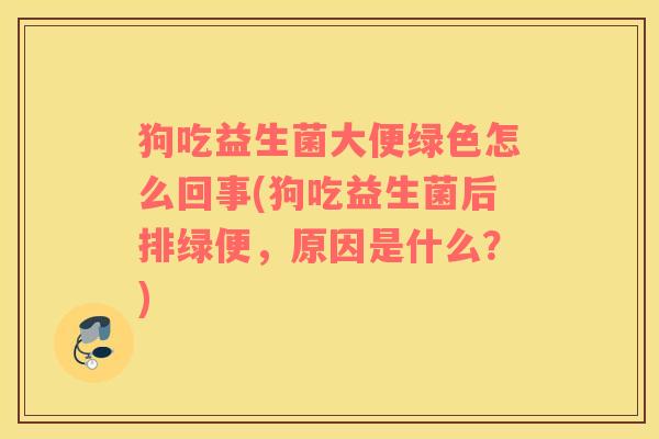 狗吃益生菌大便绿色怎么回事(狗吃益生菌后排绿便，原因是什么？)