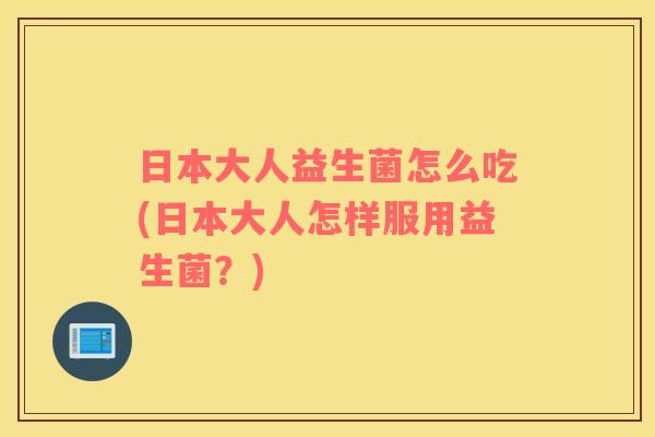 日本大人益生菌怎么吃(日本大人怎样服用益生菌？)