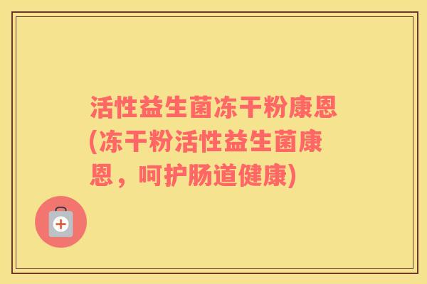 活性益生菌冻干粉康恩(冻干粉活性益生菌康恩，呵护肠道健康)