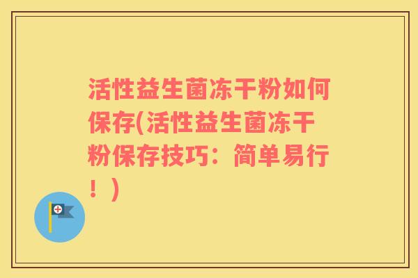 活性益生菌冻干粉如何保存(活性益生菌冻干粉保存技巧：简单易行！)