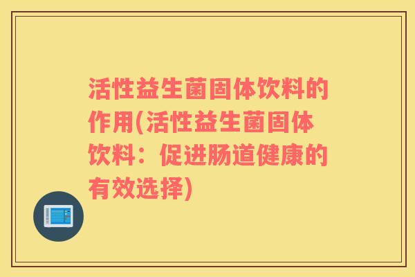 活性益生菌固体饮料的作用(活性益生菌固体饮料：促进肠道健康的有效选择)