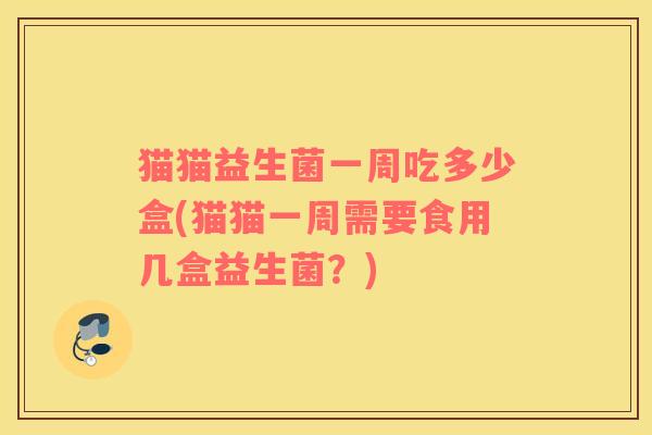 猫猫益生菌一周吃多少盒(猫猫一周需要食用几盒益生菌？)