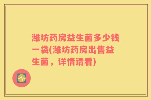 潍坊药房益生菌多少钱一袋(潍坊药房出售益生菌，详情请看)