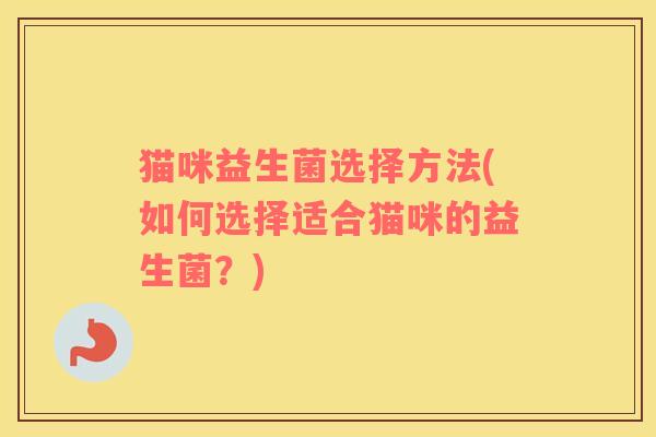 猫咪益生菌选择方法(如何选择适合猫咪的益生菌？)