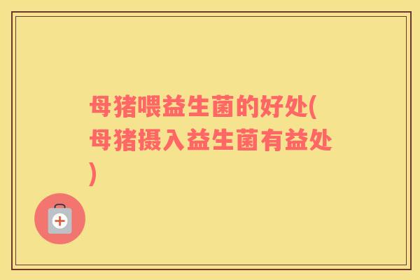 母猪喂益生菌的好处(母猪摄入益生菌有益处)