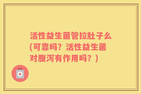活性益生菌管拉肚子么(可靠吗？活性益生菌对腹泻有作用吗？)