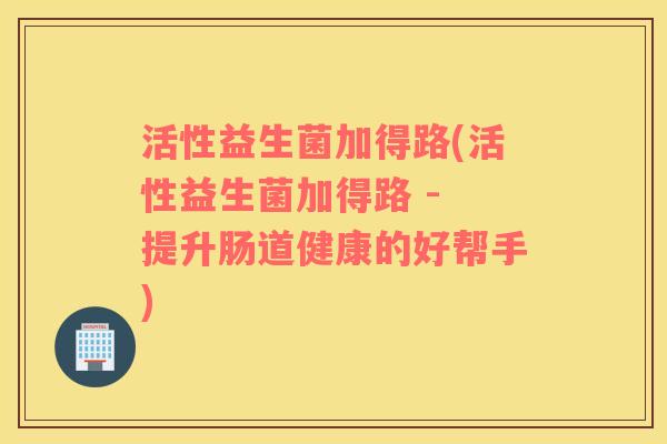 活性益生菌加得路(活性益生菌加得路 - 提升肠道健康的好帮手)