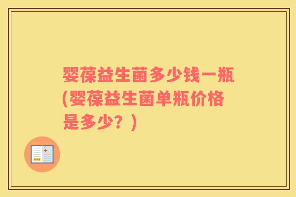 婴葆益生菌多少钱一瓶(婴葆益生菌单瓶价格是多少？)