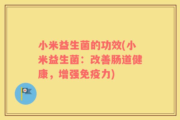 小米益生菌的功效(小米益生菌：改善肠道健康，增强免疫力)