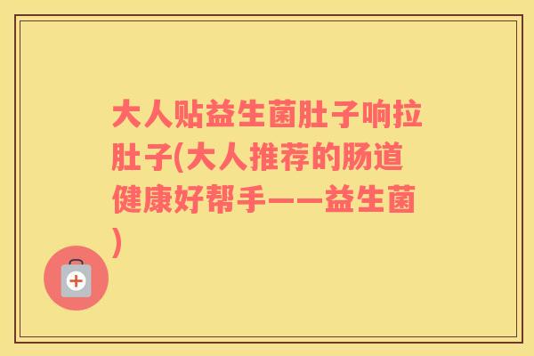 大人贴益生菌肚子响拉肚子(大人推荐的肠道健康好帮手——益生菌)