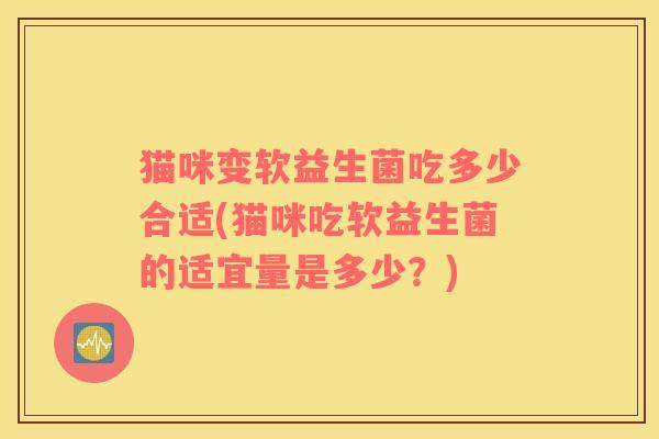 猫咪变软益生菌吃多少合适(猫咪吃软益生菌的适宜量是多少?) 猫咪变软益生菌吃多少合适(猫咪吃软益生菌的适宜量是多少?)