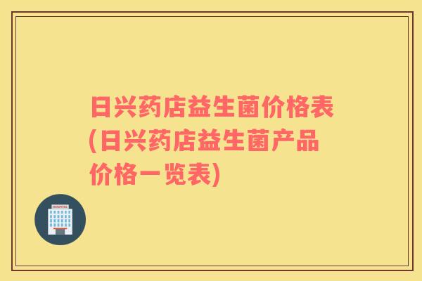 日兴药店益生菌价格表(日兴药店益生菌产品价格一览表)