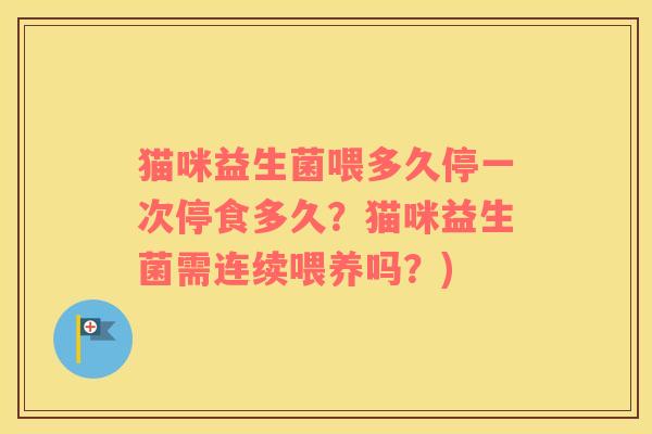 猫咪益生菌喂多久停一次停食多久？猫咪益生菌需连续喂养吗？)