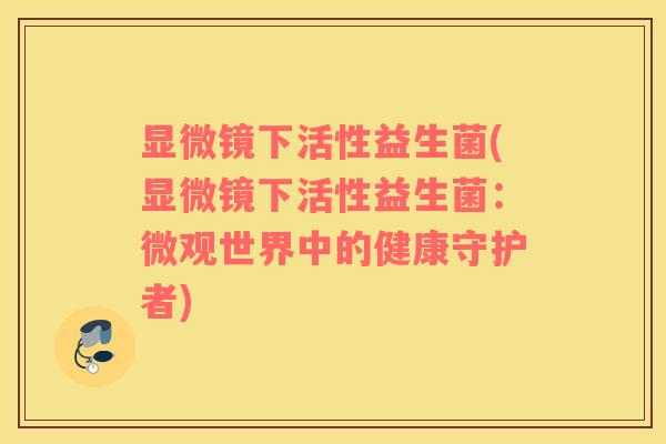 显微镜下活性益生菌(显微镜下活性益生菌：微观世界中的健康守护者)