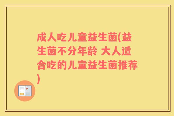 成人吃儿童益生菌(益生菌不分年龄 大人适合吃的儿童益生菌推荐)