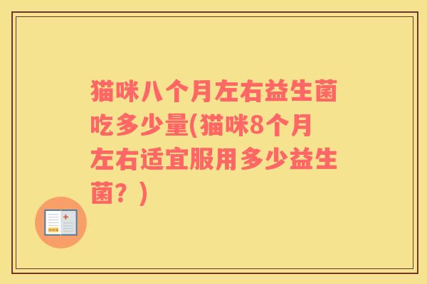猫咪八个月左右益生菌吃多少量(猫咪8个月左右适宜服用多少益生菌？)