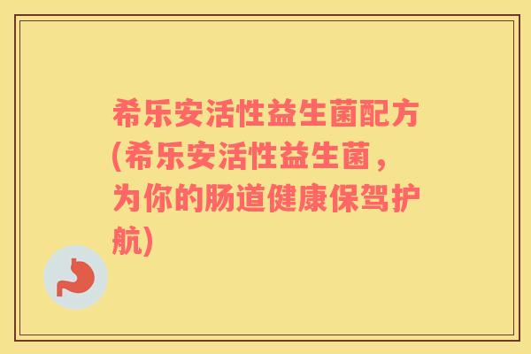 希乐安活性益生菌配方(希乐安活性益生菌，为你的肠道健康保驾护航)