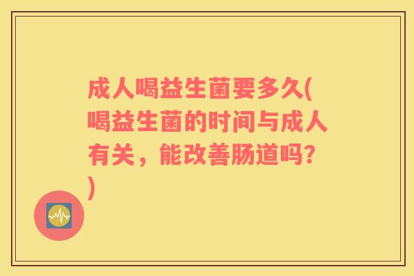 成人喝益生菌要多久(喝益生菌的时间与成人有关，能改善肠道吗？)