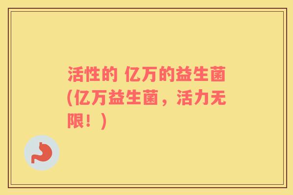 活性的 亿万的益生菌(亿万益生菌，活力无限！)