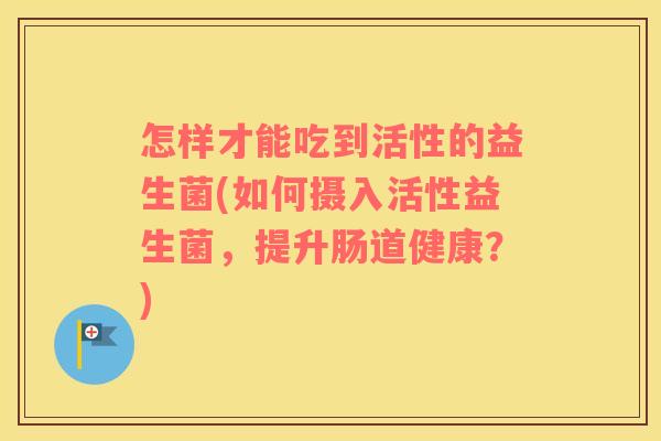 怎样才能吃到活性的益生菌(如何摄入活性益生菌，提升肠道健康？)