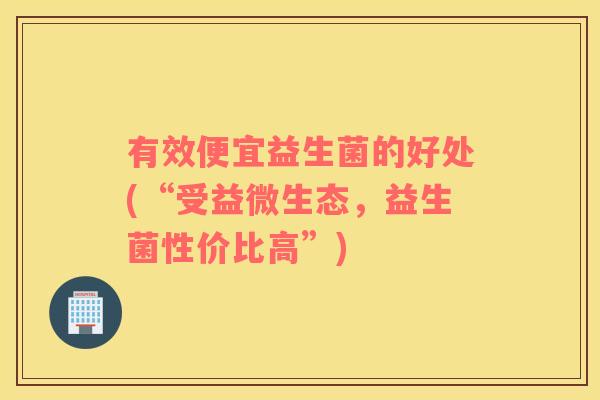 有效便宜益生菌的好处(“受益微生态，益生菌性价比高”)