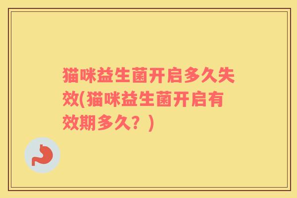 猫咪益生菌开启多久失效(猫咪益生菌开启有效期多久？)