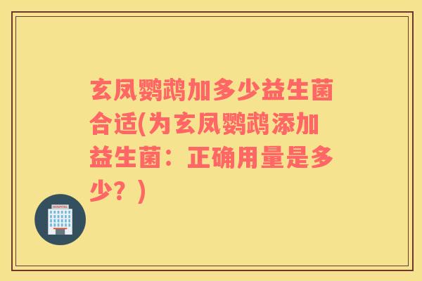 玄凤鹦鹉加多少益生菌合适(为玄凤鹦鹉添加益生菌：正确用量是多少？)