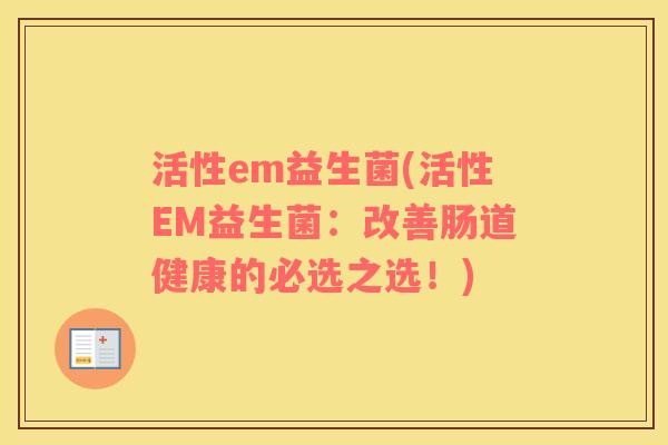 活性em益生菌(活性EM益生菌：改善肠道健康的必选之选！)