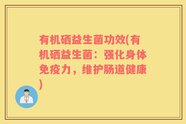 有机硒益生菌功效(有机硒益生菌：强化身体免疫力，维护肠道健康)