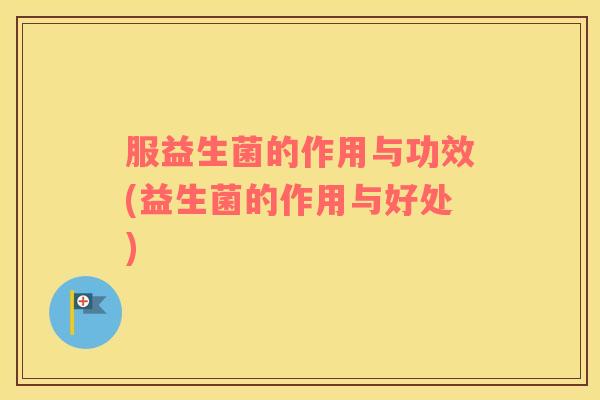 服益生菌的作用与功效(益生菌的作用与好处)