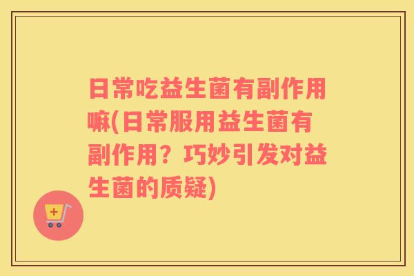 日常吃益生菌有副作用嘛(日常服用益生菌有副作用？巧妙引发对益生菌的质疑)