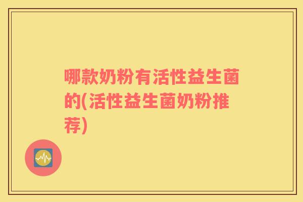 哪款奶粉有活性益生菌的(活性益生菌奶粉推荐)