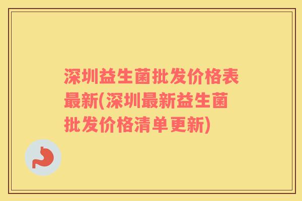 深圳益生菌批发价格表最新(深圳最新益生菌批发价格清单更新)