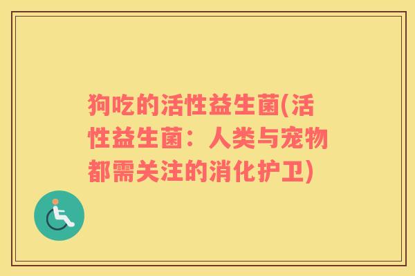 狗吃的活性益生菌(活性益生菌：人类与宠物都需关注的消化护卫)