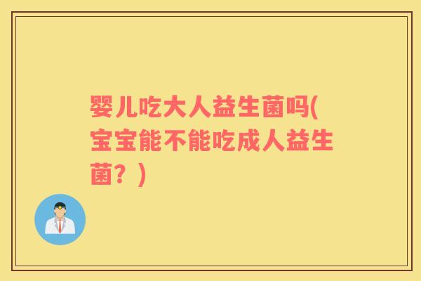 婴儿吃大人益生菌吗(宝宝能不能吃成人益生菌?) 婴儿吃大人益生菌吗(宝宝能不能吃成人益生菌?)