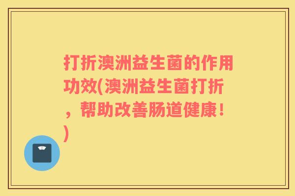 打折澳洲益生菌的作用功效(澳洲益生菌打折，帮助改善肠道健康！)