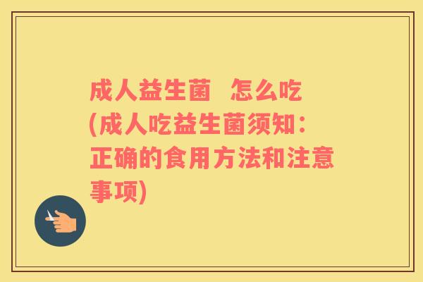 成人益生菌  怎么吃(成人吃益生菌须知：正确的食用方法和注意事项)